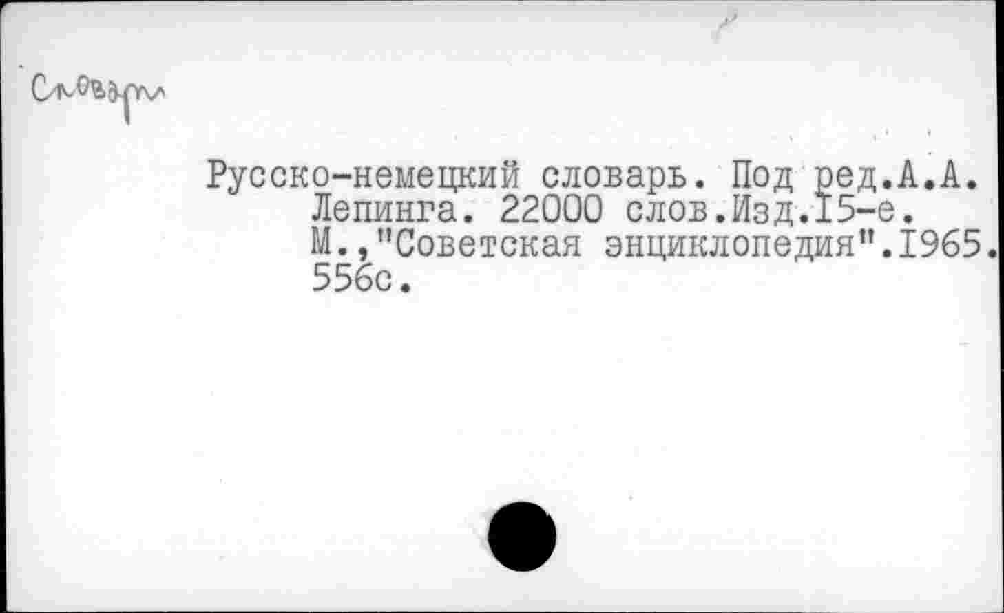 ﻿
Русско-немецкий словарь. Под ред.А.А.
Лепинга. 22000 слов.Изд. 15-е.
М.,"Советская энциклопедия".1965. 556с.